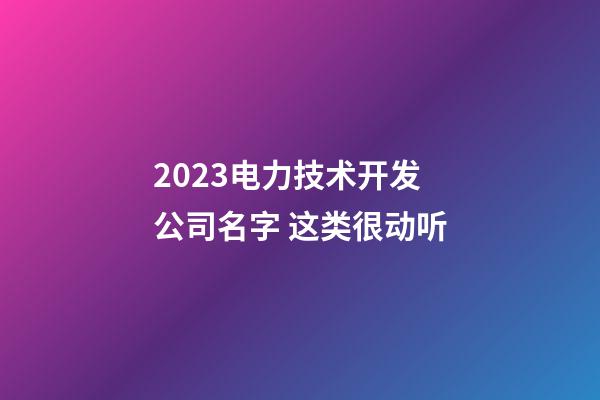 2023电力技术开发公司名字 这类很动听-第1张-公司起名-玄机派